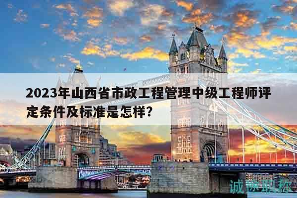 2023年山西省市政工程管理中級(jí)工程師評(píng)定條件及標(biāo)準(zhǔn)是怎樣？