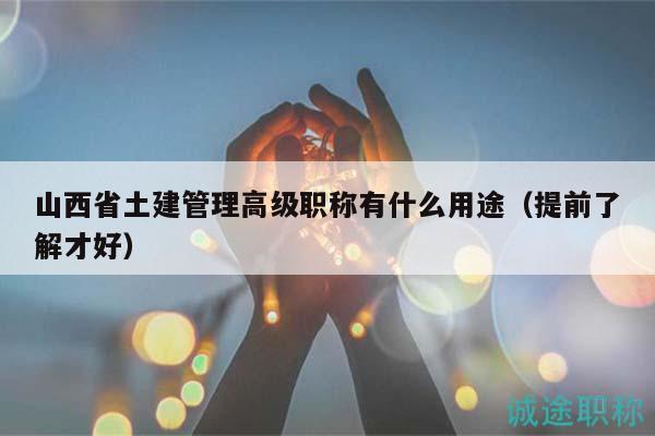 山西省土建管理高級(jí)職稱有什么用途（提前了解才好）