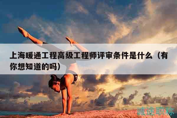 上海暖通工程高級(jí)工程師評(píng)審條件是什么（有你想知道的嗎）