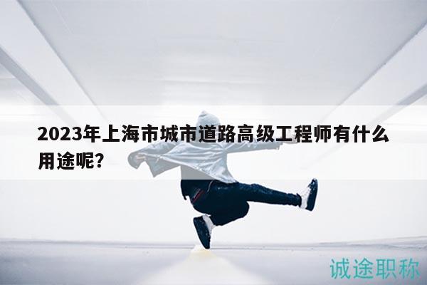 2023年上海市城市道路高級工程師有什么用途呢？