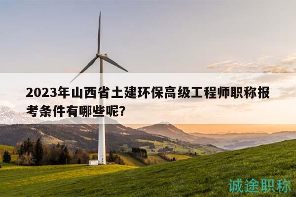 2023年山西省土建環(huán)保高級(jí)工程師職稱報(bào)考條件有哪些呢？