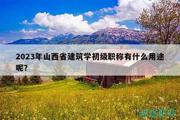 2023年山西省建筑學(xué)初級職稱有什么用途呢？