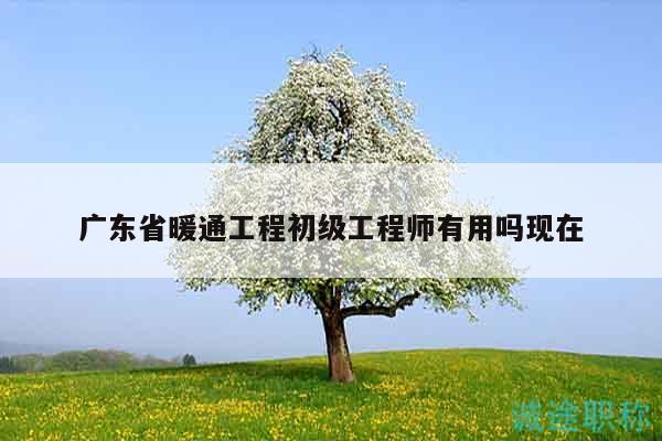 廣東省暖通工程初級(jí)工程師有用嗎現(xiàn)在