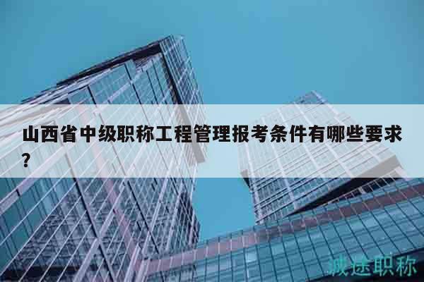 山西省中級職稱工程管理報考條件有哪些要求？