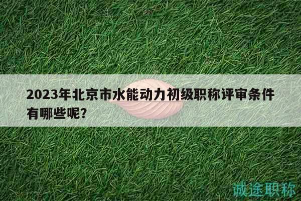 2023年北京市水能動(dòng)力初級(jí)職稱評(píng)審條件有哪些呢？