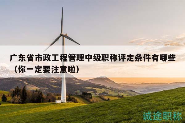 廣東省市政工程管理中級職稱評定條件有哪些（你一定要注意啦）
