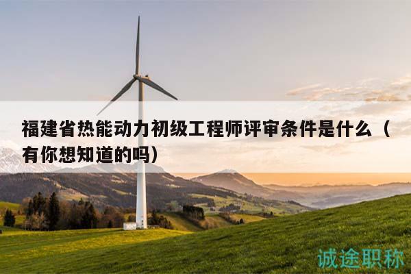 福建省熱能動力初級工程師評審條件是什么（有你想知道的嗎）