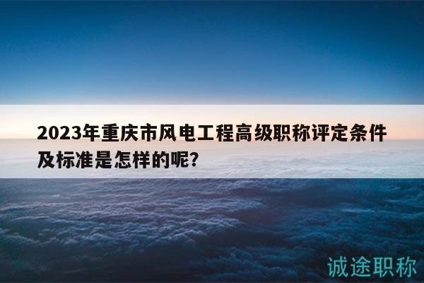 2023年重慶市風(fēng)電工程高級(jí)職稱評(píng)定條件及標(biāo)準(zhǔn)是怎樣的呢？