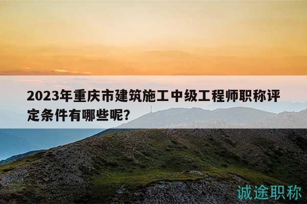 2023年重慶市建筑施工中級工程師職稱評定條件有哪些呢？