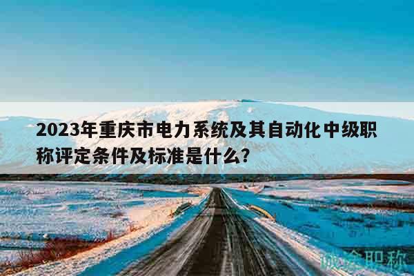 2023年重慶市電力系統(tǒng)及其自動(dòng)化中級(jí)職稱評(píng)定條件及標(biāo)準(zhǔn)是什么？
