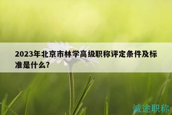 2023年北京市林學(xué)高級(jí)職稱評(píng)定條件及標(biāo)準(zhǔn)是什么？