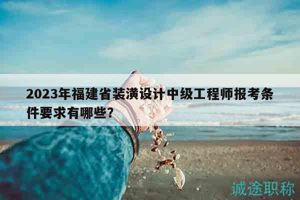 2023年福建省裝潢設(shè)計(jì)中級(jí)工程師報(bào)考條件要求有哪些？