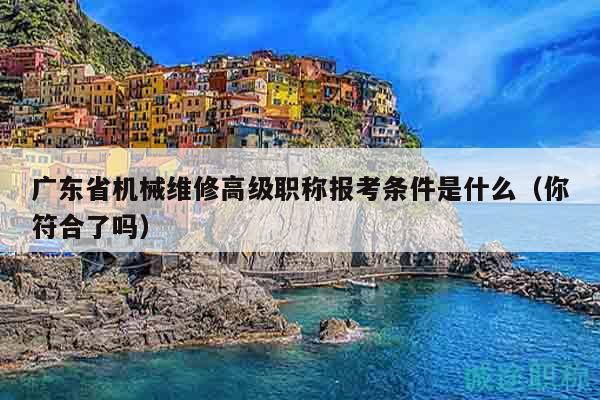 廣東省機械維修高級職稱報考條件是什么（你符合了嗎）