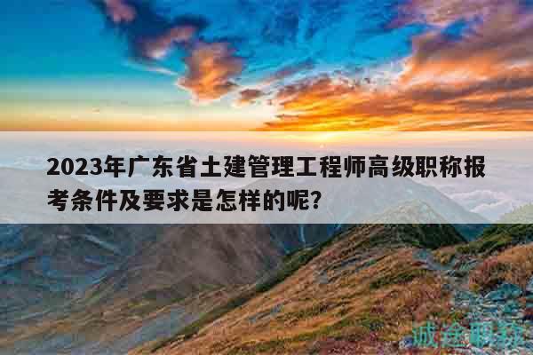 2023年廣東省土建管理工程師高級(jí)職稱(chēng)報(bào)考條件及要求是怎樣的呢？