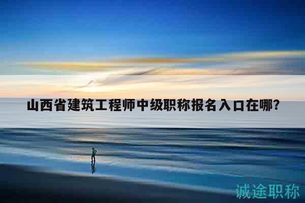 山西省建筑工程師中級(jí)職稱報(bào)名入口在哪？