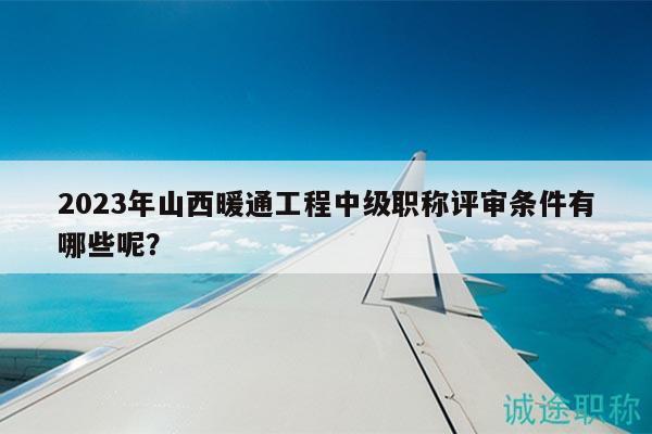 2023年山西暖通工程中級職稱評審條件有哪些呢？