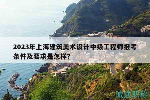 2023年上海建筑美術(shù)設(shè)計(jì)中級(jí)工程師報(bào)考條件及要求是怎樣？