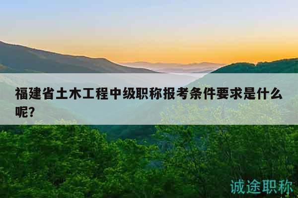 福建省土木工程中級(jí)職稱報(bào)考條件要求是什么呢？