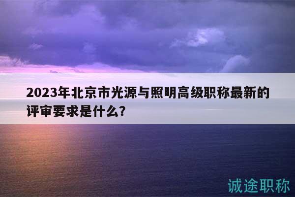 2023年北京市光源與照明高級(jí)職稱最新的評(píng)審要求是什么？
