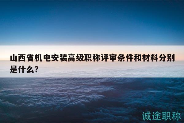 山西省機(jī)電安裝高級(jí)職稱評(píng)審條件和材料分別是什么？