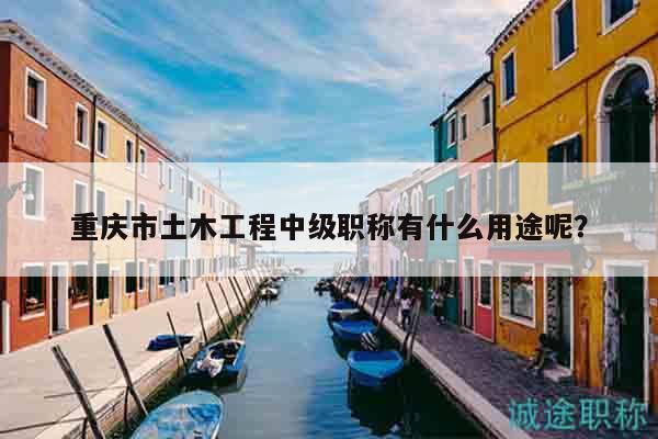 重慶市土木工程中級職稱有什么用途呢？