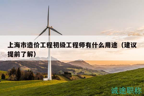 上海市造價(jià)工程初級(jí)工程師有什么用途（建議提前了解）
