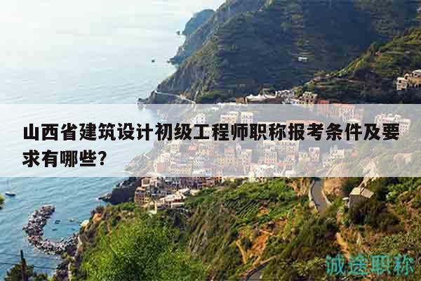 山西省建筑設(shè)計(jì)初級工程師職稱報(bào)考條件及要求有哪些？