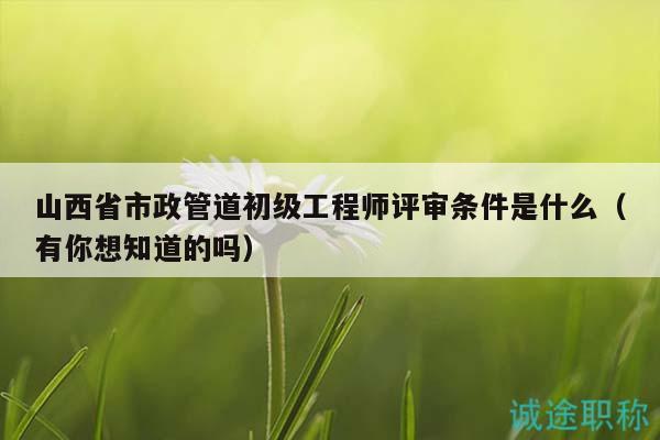 山西省市政管道初級(jí)工程師評(píng)審條件是什么（有你想知道的嗎）
