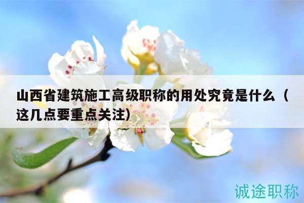山西省建筑施工高級(jí)職稱的用處究竟是什么（這幾點(diǎn)要重點(diǎn)關(guān)注）
