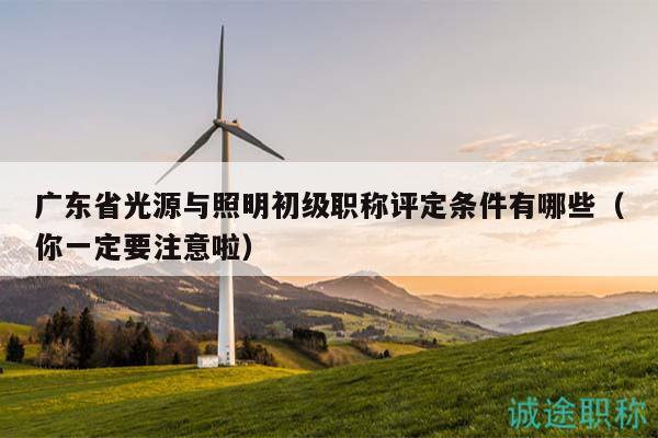 廣東省光源與照明初級職稱評定條件有哪些（你一定要注意啦）
