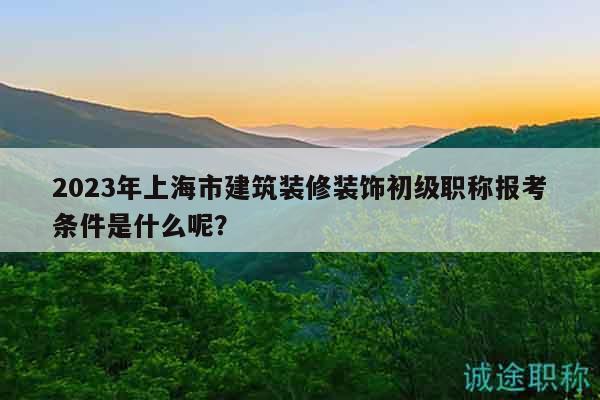 2023年上海市建筑裝修裝飾初級職稱報考條件是什么呢？