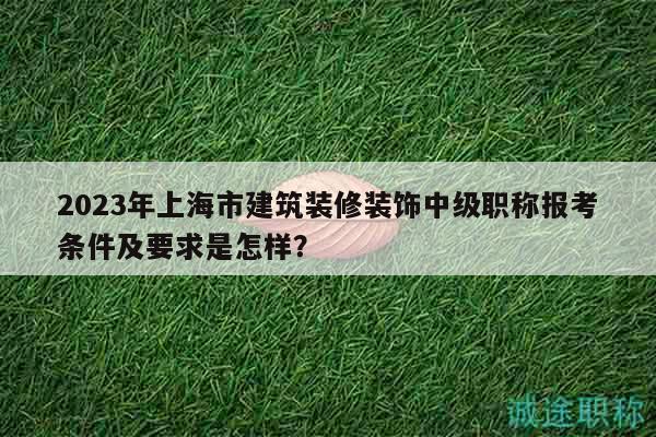 2023年上海市建筑裝修裝飾中級(jí)職稱(chēng)報(bào)考條件及要求是怎樣？