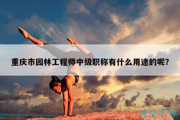 重慶市園林工程師中級職稱有什么用途的呢？