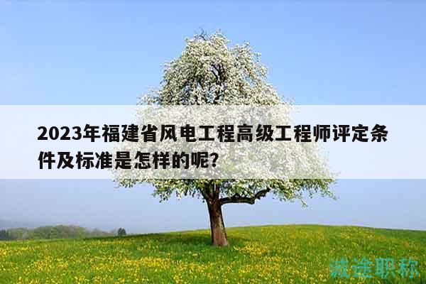 2023年福建省風(fēng)電工程高級工程師評定條件及標(biāo)準(zhǔn)是怎樣的呢？
