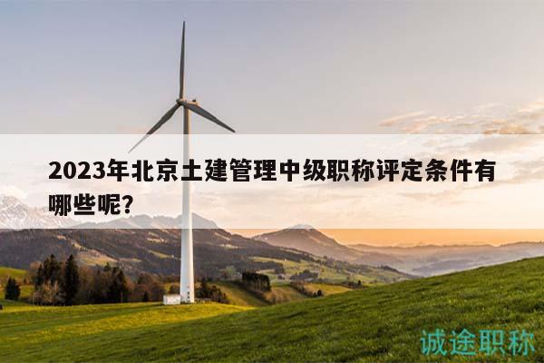 2023年北京土建管理中級(jí)職稱評(píng)定條件有哪些呢？