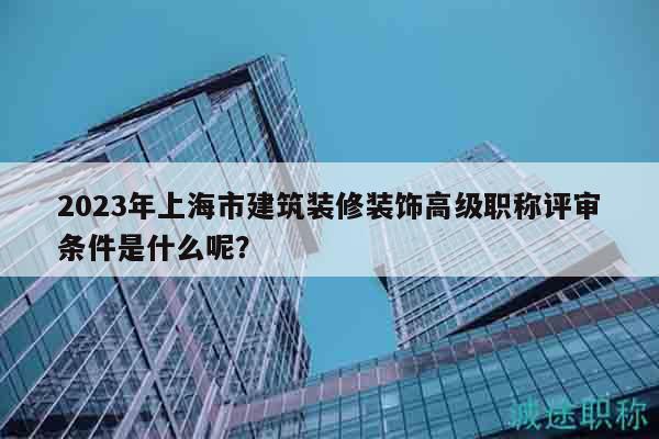 2023年上海市建筑裝修裝飾高級(jí)職稱評(píng)審條件是什么呢？