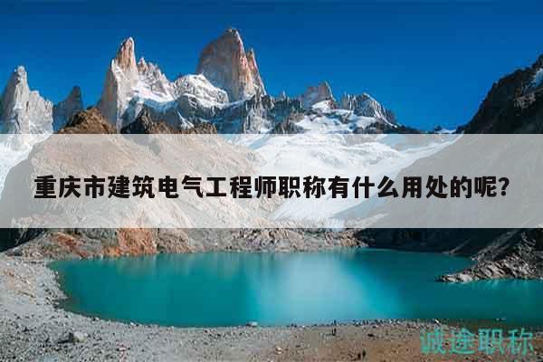 重慶市建筑電氣工程師職稱有什么用處的呢？