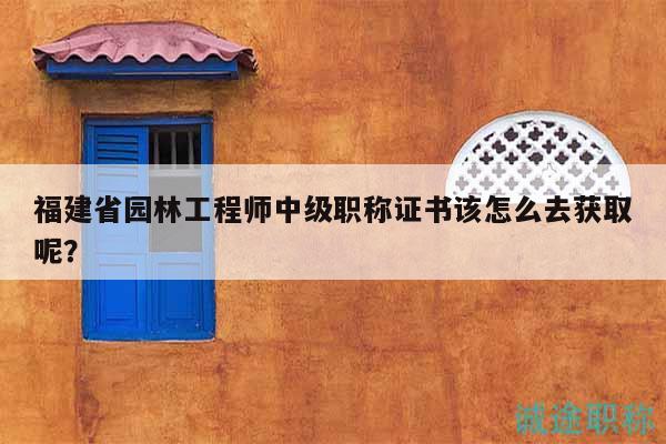 福建省園林工程師中級職稱證書該怎么去獲取呢？