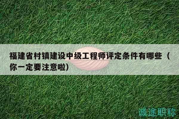 福建省村鎮(zhèn)建設(shè)中級(jí)工程師評(píng)定條件有哪些（你一定要注意啦）