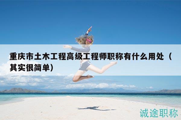 重慶市土木工程高級(jí)工程師職稱有什么用處（其實(shí)很簡(jiǎn)單）