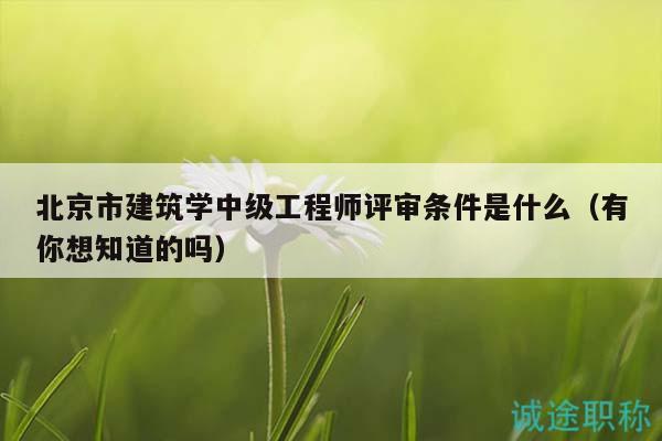 北京市建筑學(xué)中級(jí)工程師評(píng)審條件是什么（有你想知道的嗎）