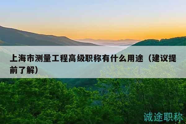 上海市測量工程高級職稱有什么用途（建議提前了解）