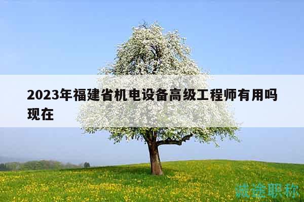 2023年福建省機(jī)電設(shè)備高級(jí)工程師有用嗎現(xiàn)在
