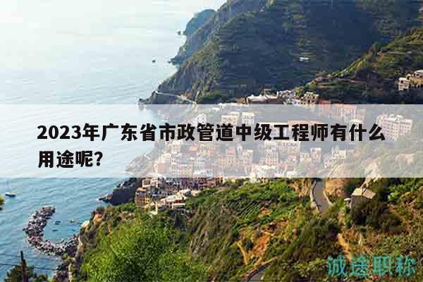 2023年廣東省市政管道中級(jí)工程師有什么用途呢？