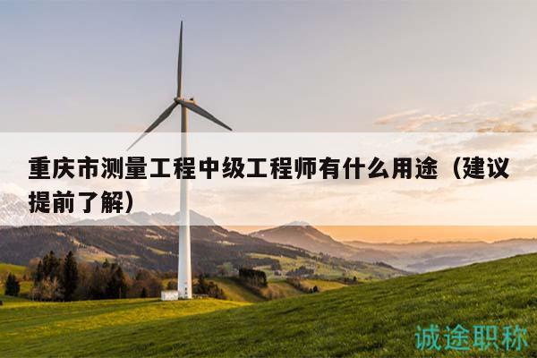 重慶市測(cè)量工程中級(jí)工程師有什么用途（建議提前了解）