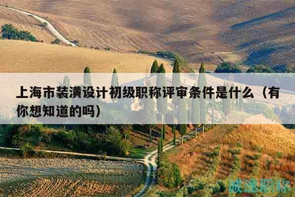上海市裝潢設計初級職稱評審條件是什么（有你想知道的嗎）
