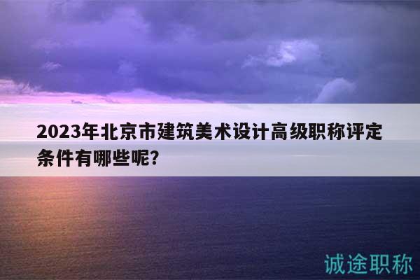 2023年北京市建筑美術(shù)設(shè)計高級職稱評定條件有哪些呢？