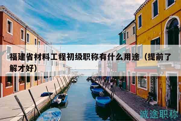 福建省材料工程初級(jí)職稱有什么用途（提前了解才好）