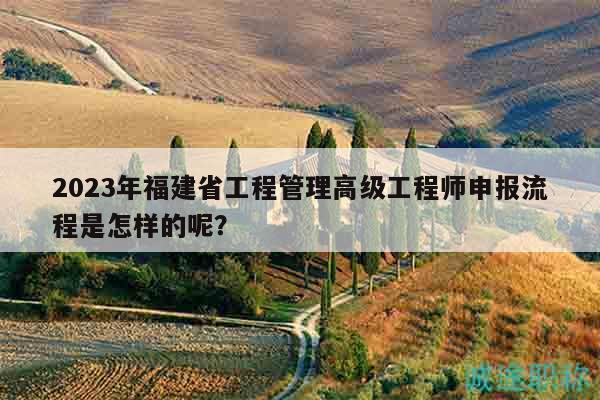 2023年福建省工程管理高級工程師申報流程是怎樣的呢？