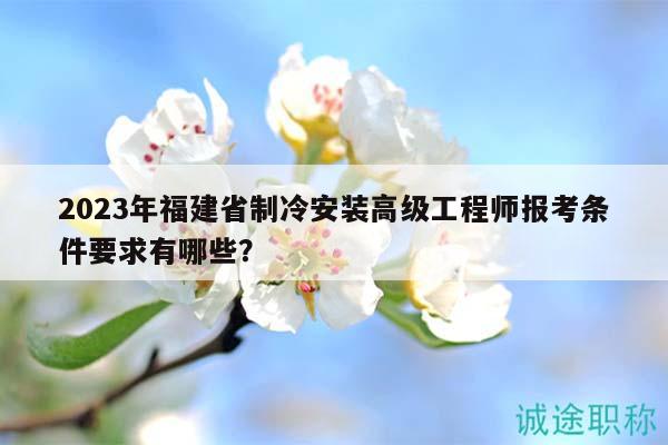 2023年福建省制冷安裝高級(jí)工程師報(bào)考條件要求有哪些？